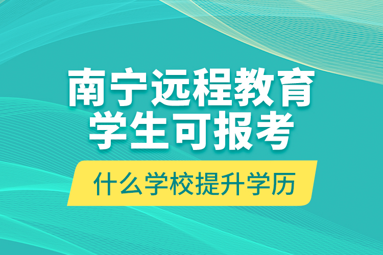 南寧遠(yuǎn)程教育學(xué)生可報(bào)考什么學(xué)校提升學(xué)歷？