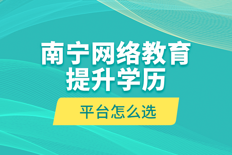 南寧網(wǎng)絡(luò)教育提升學(xué)歷平臺怎么選？