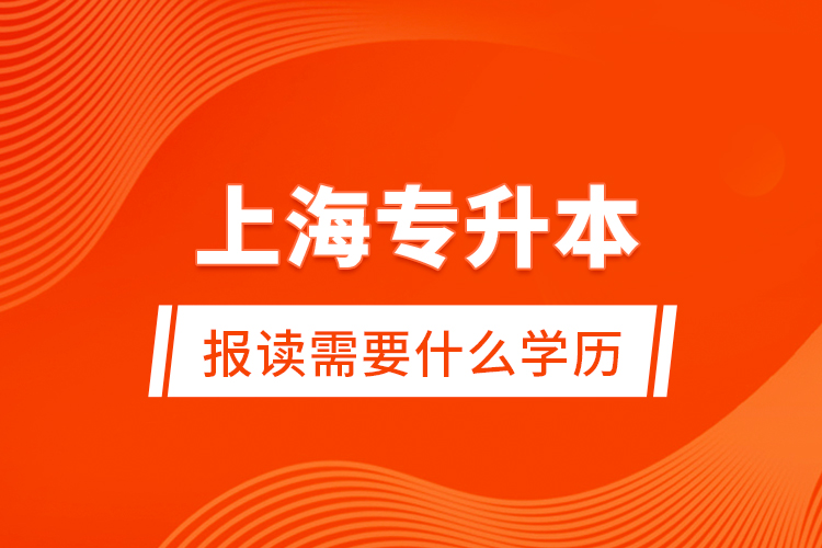 上海專升本報(bào)讀需要什么學(xué)歷？