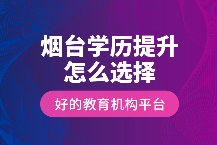 煙臺學(xué)歷提升怎么選擇好的教育機構(gòu)平臺？