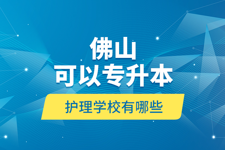 佛山可以專升本的護(hù)理學(xué)校有哪些？