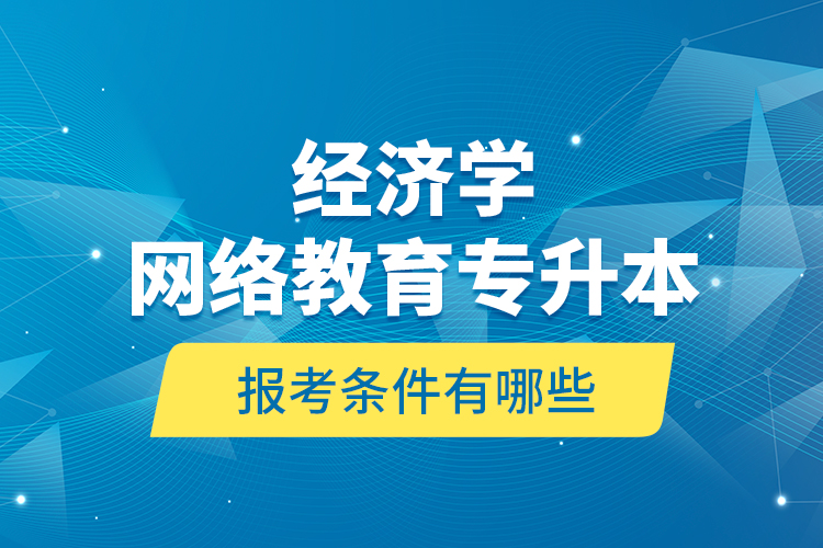 ?經(jīng)濟(jì)學(xué)網(wǎng)絡(luò)教育專升本報考條件有哪些？