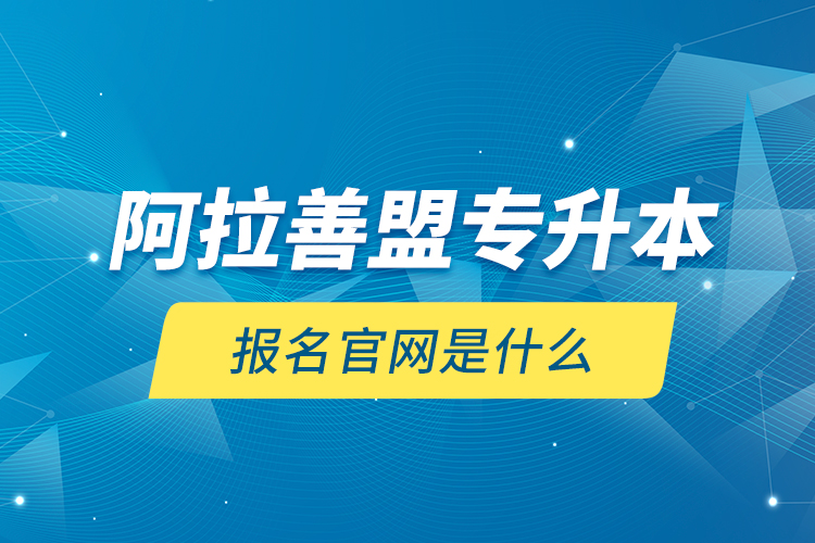 阿拉善盟專升本報(bào)名官網(wǎng)是什么？