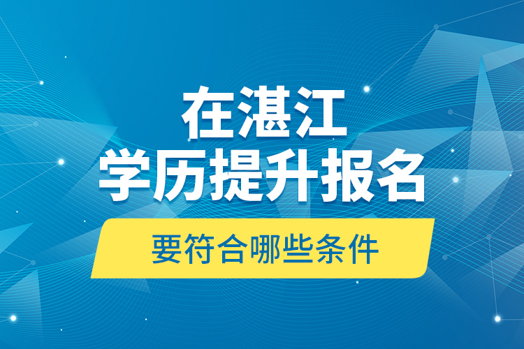 在湛江學歷提升報名要符合哪些條件？