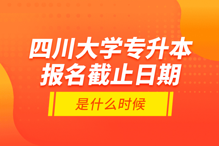 四川大學(xué)專升本報名截止日期是什么時候？