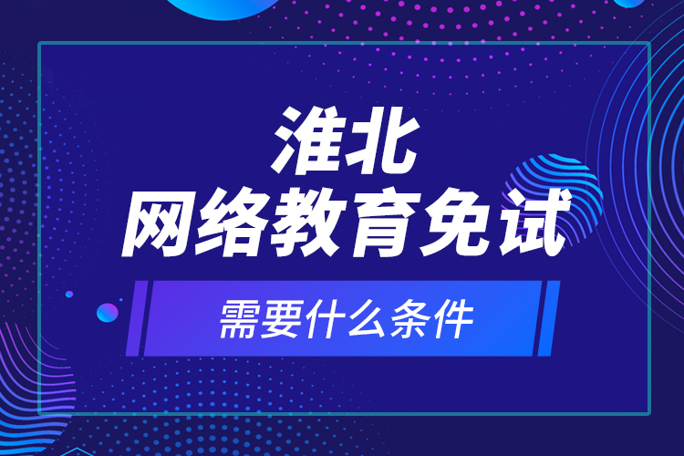 淮北網(wǎng)絡教育免試需要什么條件？