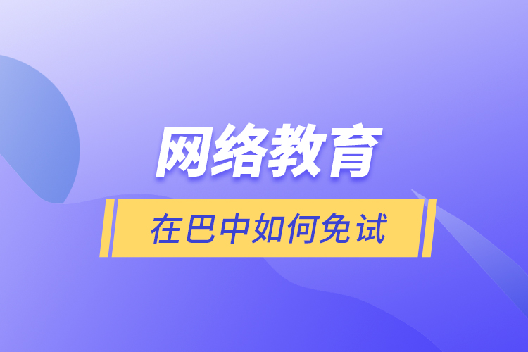 網(wǎng)絡(luò)教育在巴中如何免試？