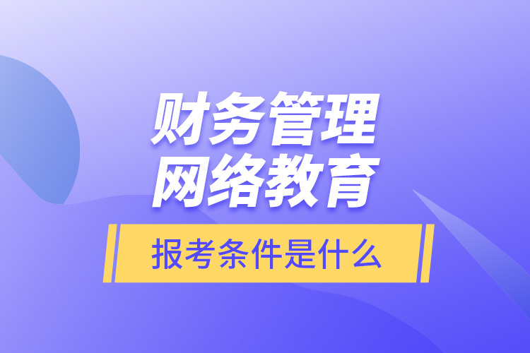 財務(wù)管理網(wǎng)絡(luò)教育報考條件是什么？