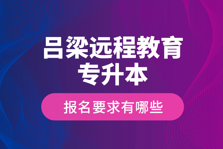 呂梁遠(yuǎn)程教育專升本報名要求有哪些？