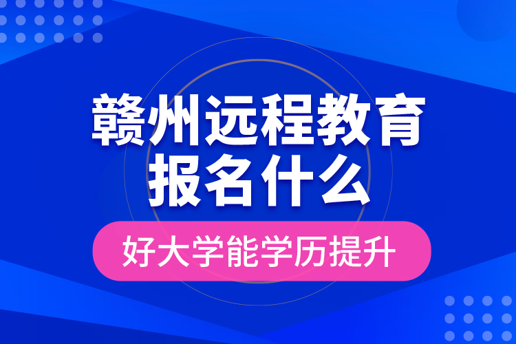 贛州遠程教育報名什么好大學(xué)能學(xué)歷提升？