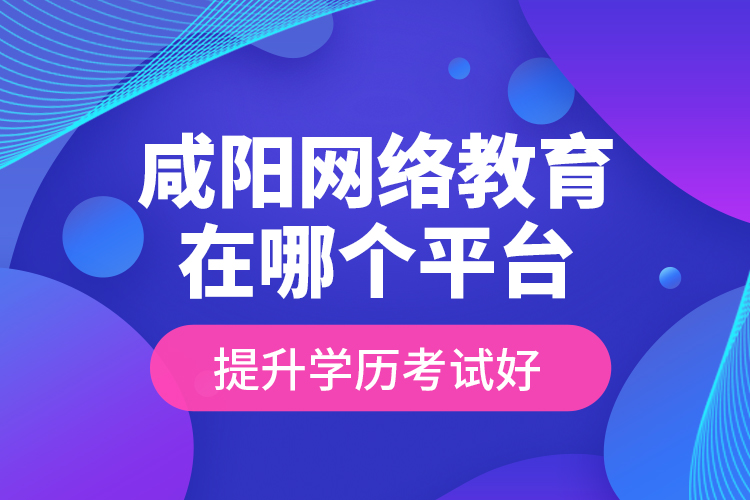 咸陽網(wǎng)絡(luò)教育在哪個平臺提升學(xué)歷考試好？