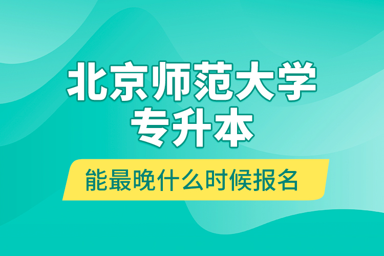 北京師范大學(xué)專升本能最晚什么時候報名？