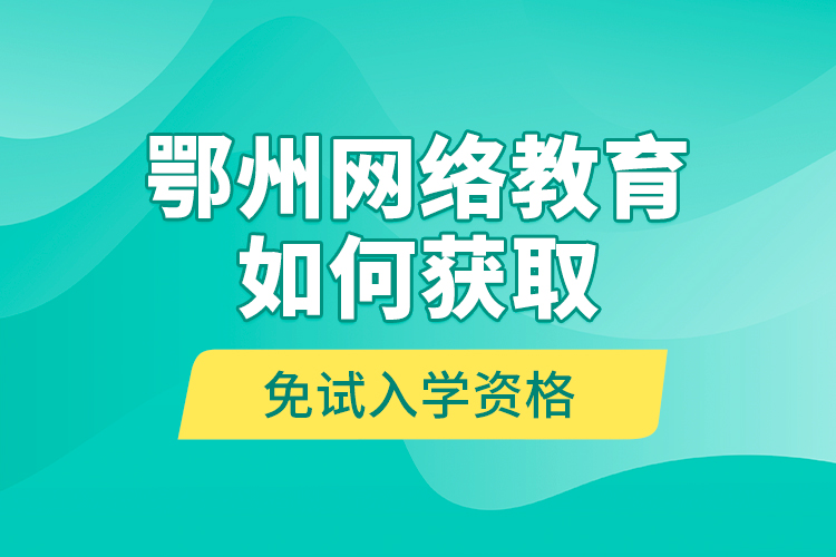 鄂州網(wǎng)絡教育如何獲取免試入學資格？