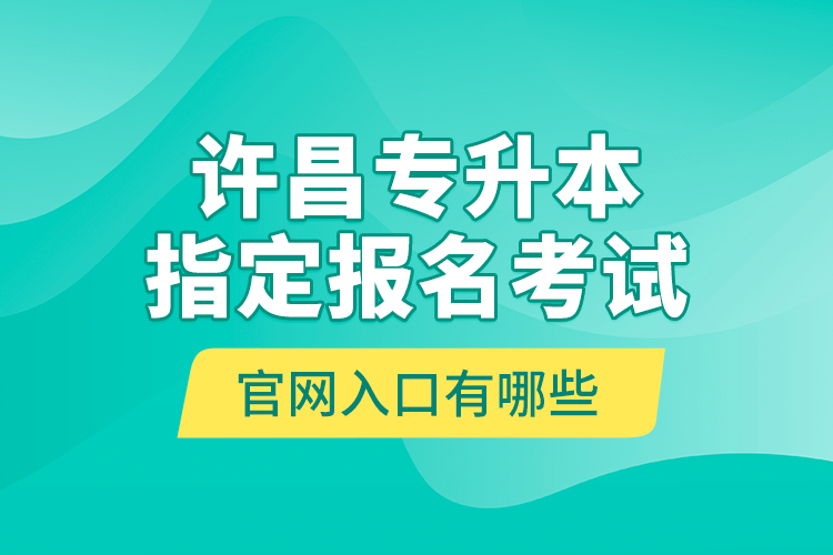 許昌專升本指定報(bào)名考試官網(wǎng)入口有哪些？