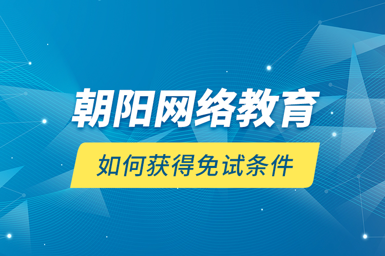 朝陽網(wǎng)絡(luò)教育如何獲得免試條件？