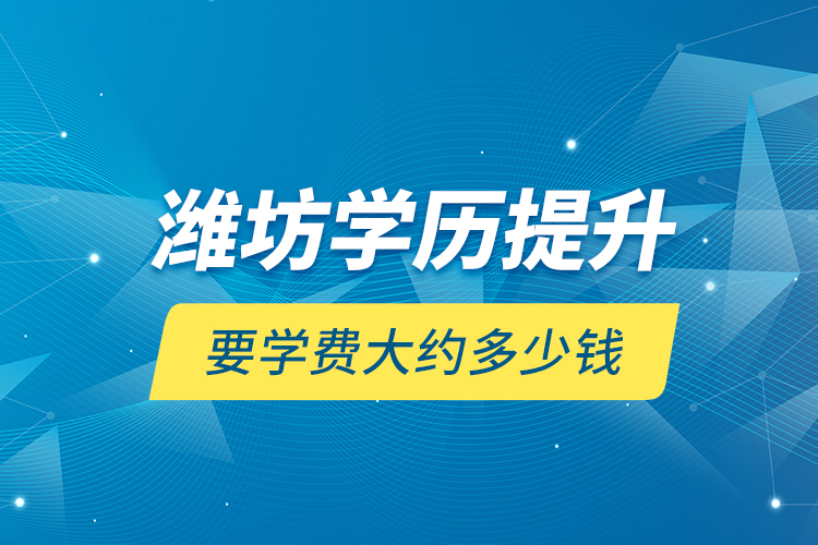 濰坊學(xué)歷提升要學(xué)費(fèi)大約多少錢？