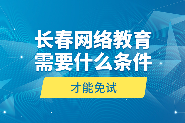 長春網(wǎng)絡(luò)教育需要什么條件才能免試？