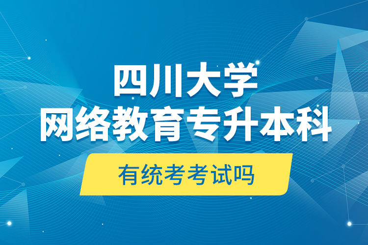 四川大學(xué)網(wǎng)絡(luò)教育專升本科有統(tǒng)考考試嗎？