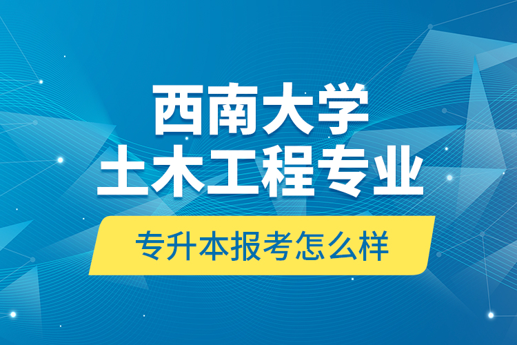 西南大學(xué)土木工程專業(yè)專升本報考怎么樣？