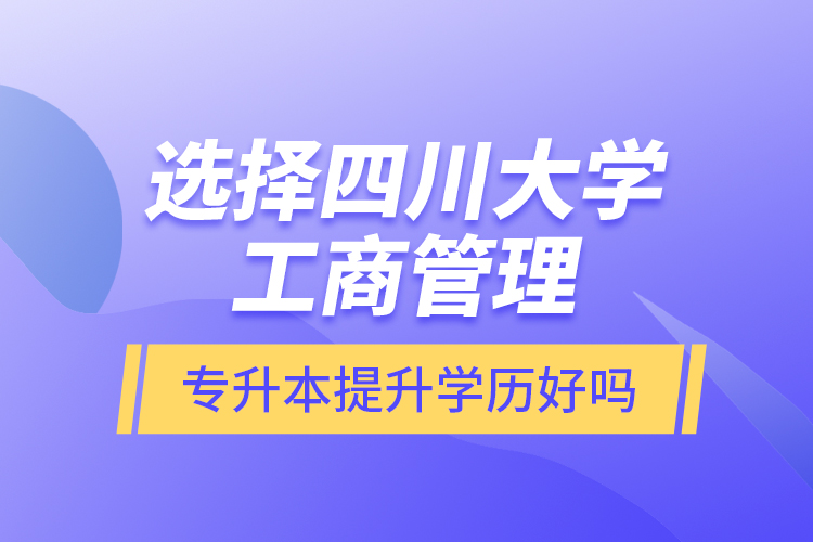 選擇四川大學工商管理專升本提升學歷好嗎？