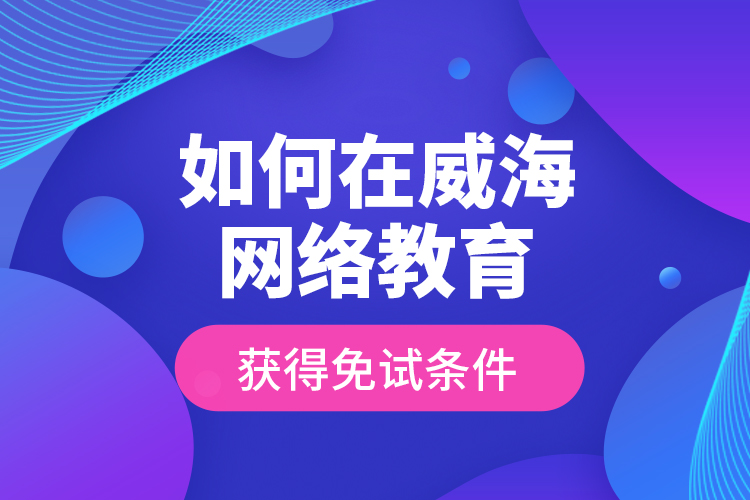 如何在威海網(wǎng)絡(luò)教育獲得免試條件？