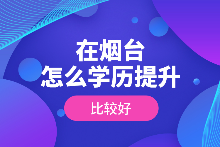 在煙臺怎么學(xué)歷提升比較好？