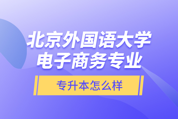 北京外國語大學(xué)電子商務(wù)專業(yè)專升本怎么樣？