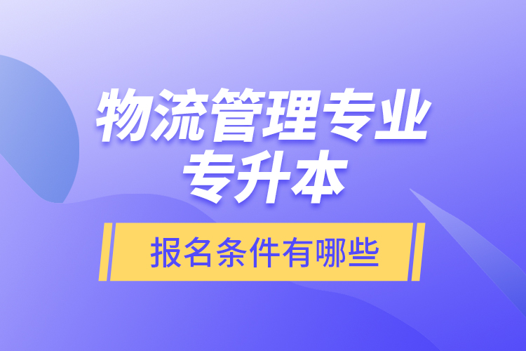 物流管理專業(yè)專升本報(bào)名條件有哪些？