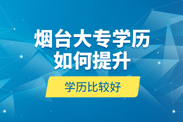 煙臺(tái)大專學(xué)歷如何提升學(xué)歷比較好？