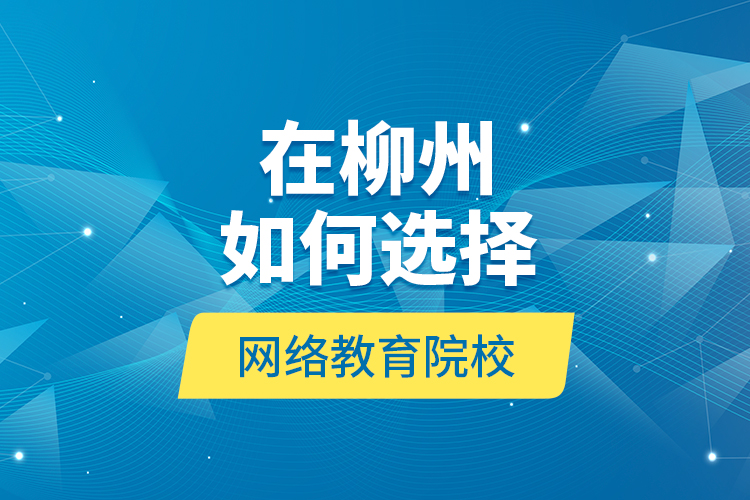 在柳州如何選擇網(wǎng)絡(luò)教育院校？