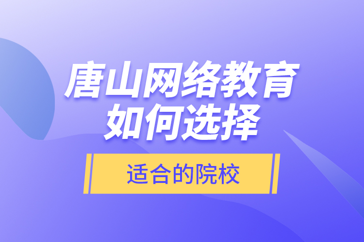 唐山網(wǎng)絡(luò)教育如何選擇適合的院校？