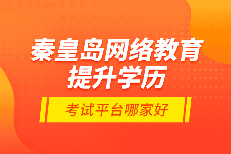 秦皇島網絡教育提升學歷考試平臺哪家好？