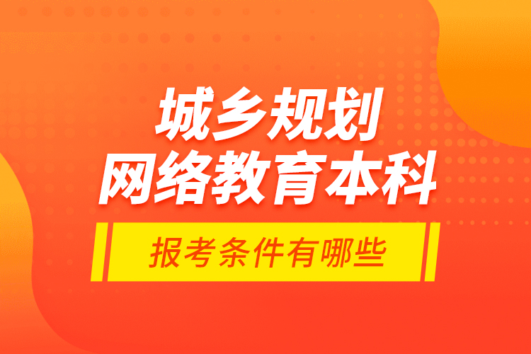 城鄉(xiāng)規(guī)劃網(wǎng)絡(luò)教育本科報考條件有哪些？