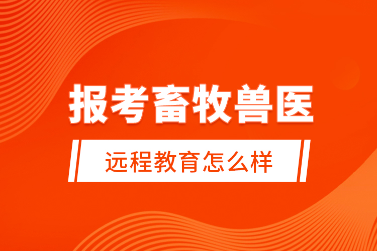 報考畜牧獸醫(yī)遠程教育怎么樣？