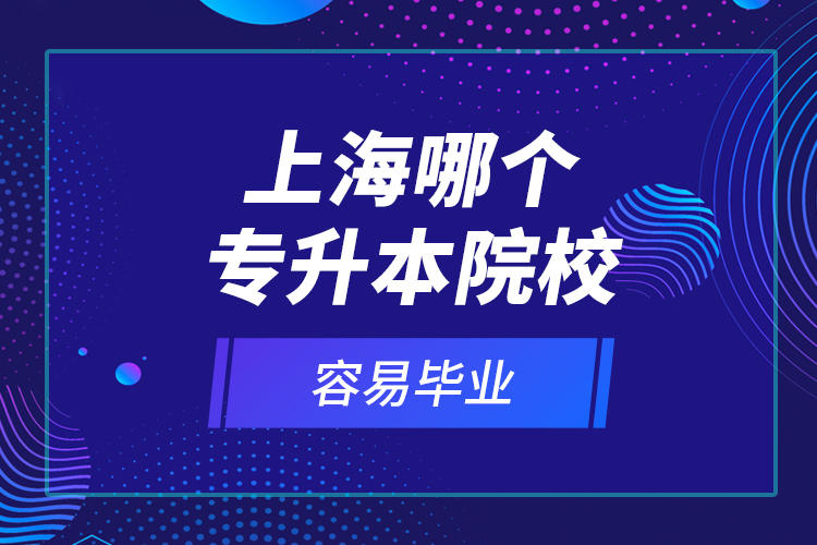 上海哪個專升本院校容易畢業(yè)？