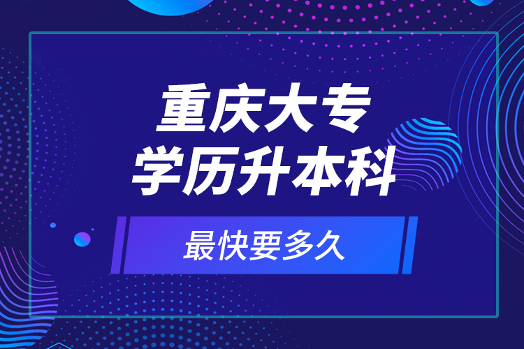 重慶大專學(xué)歷升本科最快要多久？