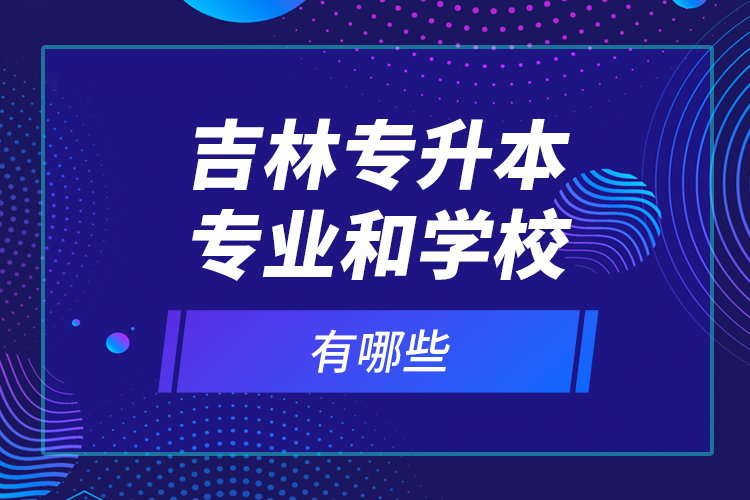 吉林專升本專業(yè)和學(xué)校有哪些？