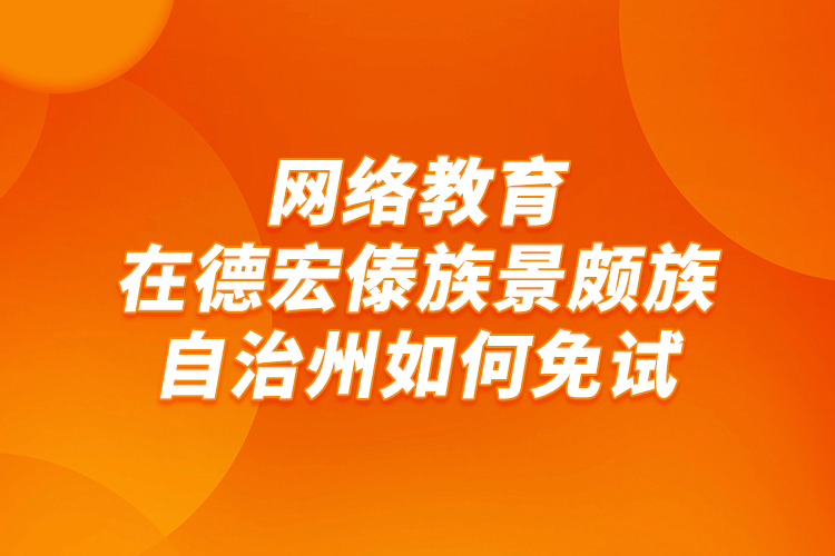 網(wǎng)絡(luò)教育在德宏傣族景頗族自治州如何免試？