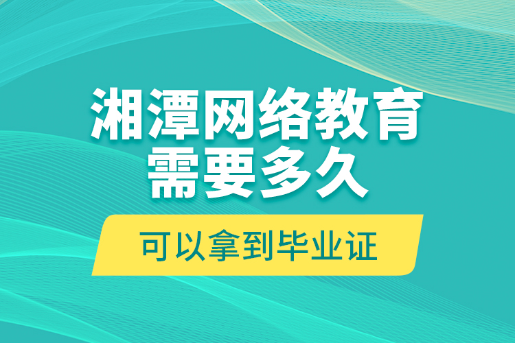 湘潭網絡教育需要多久可以拿到畢業(yè)證？