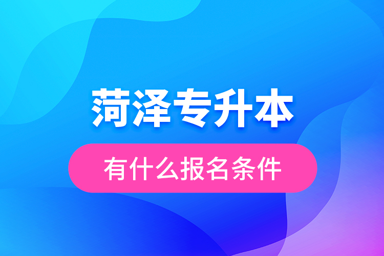 菏澤專升本有什么報(bào)名條件？