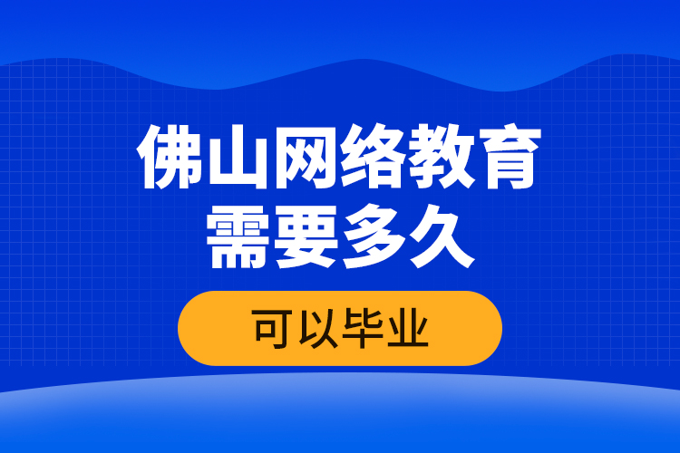 佛山網(wǎng)絡教育需要多久可以畢業(yè)？