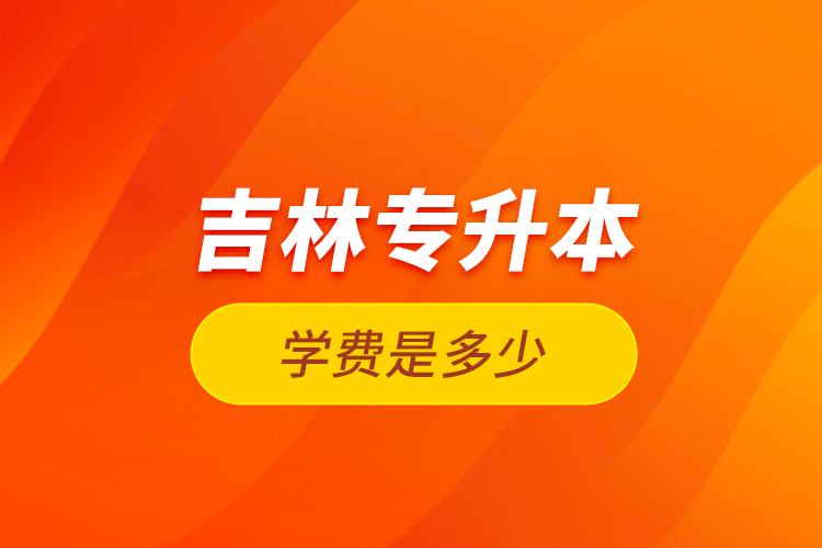 吉林專升本學(xué)費(fèi)是多少？