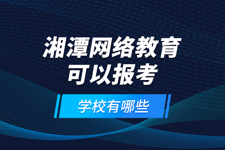 湘潭網(wǎng)絡(luò)教育可以報考的學(xué)校有哪些？