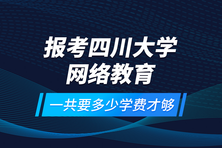 報(bào)考四川大學(xué)網(wǎng)絡(luò)教育一共要多少學(xué)費(fèi)才夠？