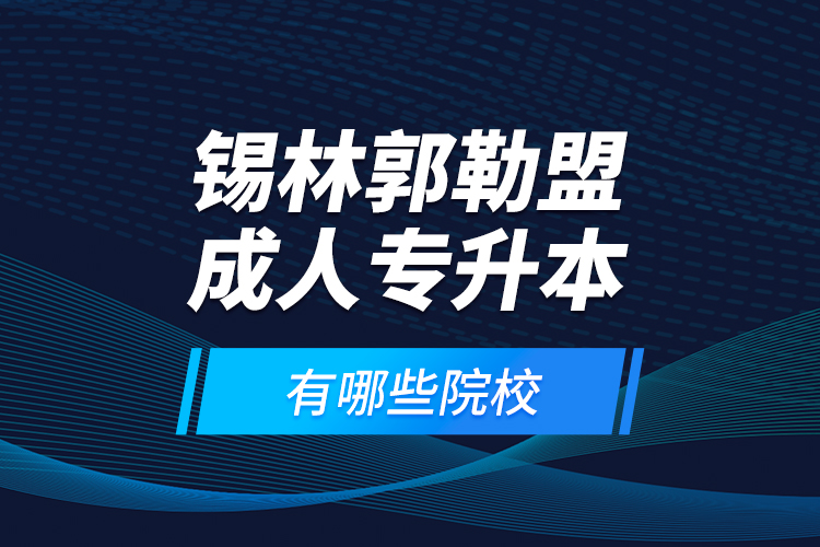 錫林郭勒盟成人專升本有哪些院校？