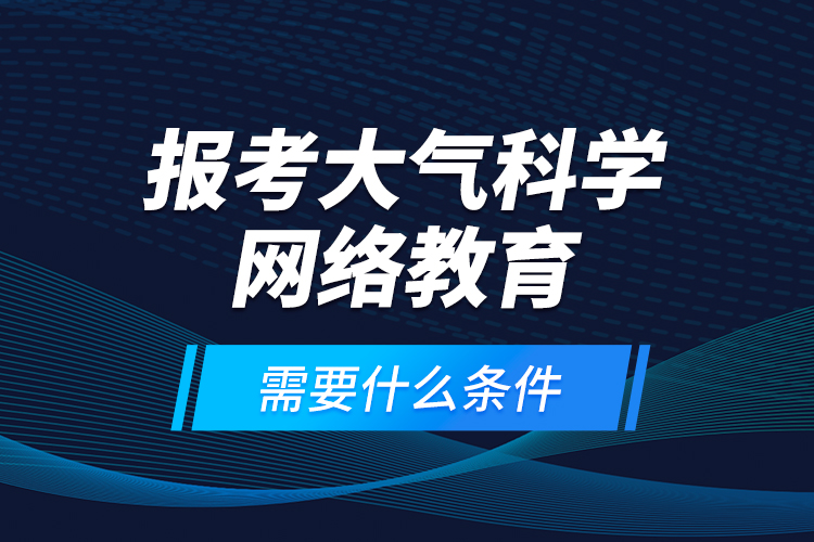 報(bào)考大氣科學(xué)網(wǎng)絡(luò)教育需要什么條件？