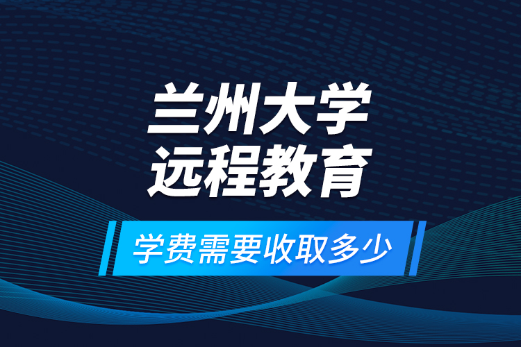 蘭州大學遠程教育學費需要收取多少？