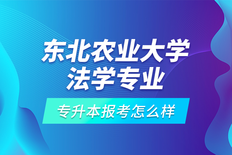 東北農(nóng)業(yè)大學(xué)法學(xué)專業(yè)專升本報(bào)考怎么樣？