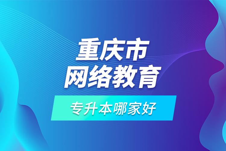 重慶市網(wǎng)絡教育專升本哪家好？