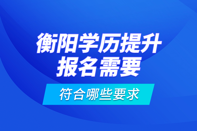 衡陽學(xué)歷提升報(bào)名需要符合哪些要求？